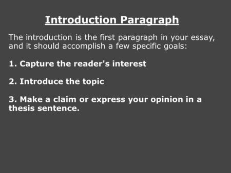 Introduction Paragraph The introduction is the first paragraph in your essay, and it should accomplish a few specific goals: 1. Capture the reader's interest.