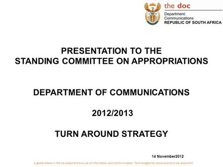 PRESENTATION TO THE STANDING COMMITTEE ON APPROPRIATIONS DEPARTMENT OF COMMUNICATIONS 2012/2013 TURN AROUND STRATEGY 14 November2012 A global leader in.