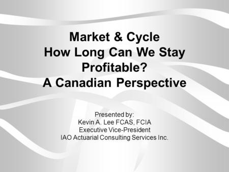 Market & Cycle How Long Can We Stay Profitable? A Canadian Perspective Presented by: Kevin A. Lee FCAS, FCIA Executive Vice-President IAO Actuarial Consulting.