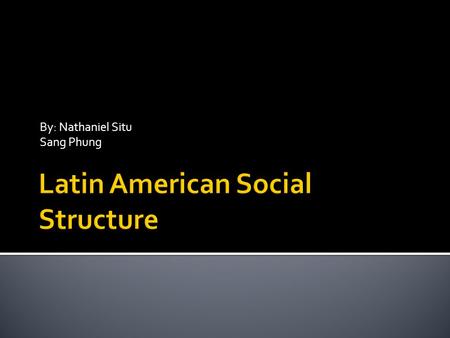 By: Nathaniel Situ Sang Phung. Our presentation is to outline the similarities and differences in the social structure of Latin American countries. The.