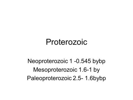 Proterozoic Neoproterozoic 1 -0.545 bybp Mesoproterozoic 1.6-1 by Paleoproterozoic 2.5- 1.6bybp.