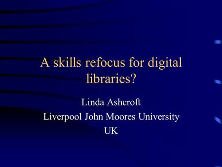 A skills refocus for digital libraries? Linda Ashcroft Liverpool John Moores University UK.