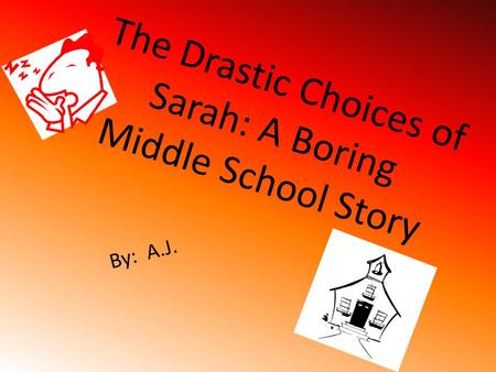 The Drastic Choices of Sarah: A Boring Middle School Story By: A.J.