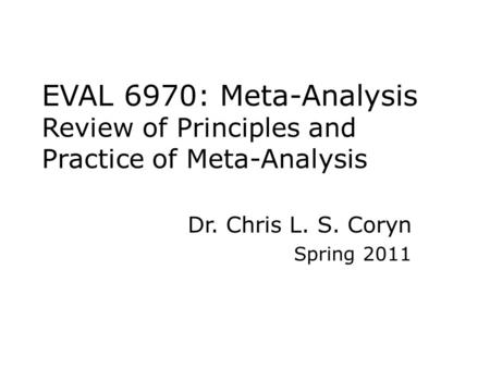 EVAL 6970: Meta-Analysis Review of Principles and Practice of Meta-Analysis Dr. Chris L. S. Coryn Spring 2011.