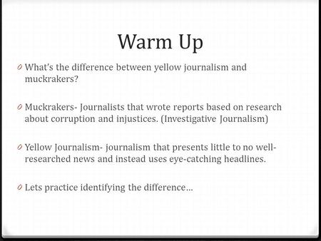 Warm Up What’s the difference between yellow journalism and muckrakers? Muckrakers- Journalists that wrote reports based on research about corruption and.