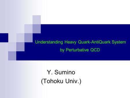 Y. Sumino (Tohoku Univ.) Understanding Heavy Quark-AntiQuark System by Perturbative QCD.