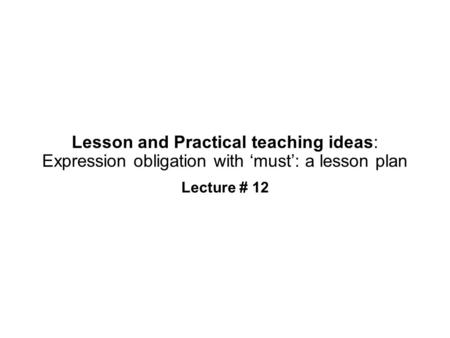 Lesson and Practical teaching ideas: Expression obligation with ‘must’: a lesson plan Lecture # 12.