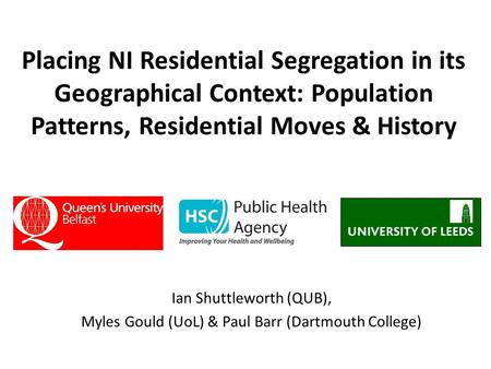 Placing NI Residential Segregation in its Geographical Context: Population Patterns, Residential Moves & History Ian Shuttleworth (QUB), Myles Gould (UoL)