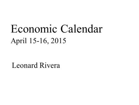 Economic Calendar April 15-16, 2015 Leonard Rivera.