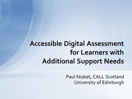 Paul Nisbet, CALL Scotland University of Edinburgh Accessible Digital Assessment for Learners with Additional Support Needs.