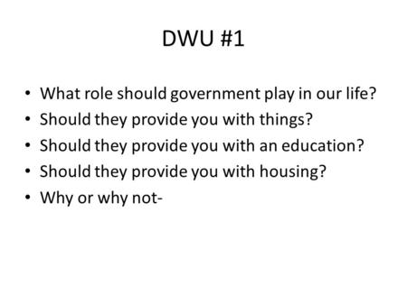 DWU #1 What role should government play in our life? Should they provide you with things? Should they provide you with an education? Should they provide.