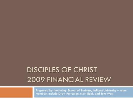 DISCIPLES OF CHRIST 2009 FINANCIAL REVIEW Prepared by the Kelley School of Business, Indiana University – team members include Drew Patterson, Matt Reid,