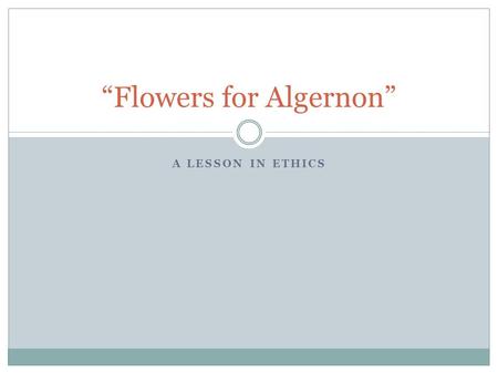 A LESSON IN ETHICS “Flowers for Algernon”. ELA 8: Exploring the Unknown Essential Question What is the connection between moral and ethical implications.
