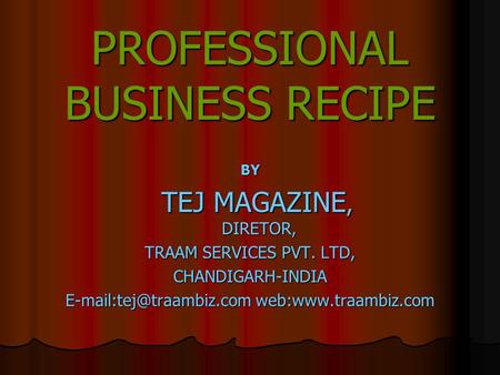 PROFESSIONAL BUSINESS RECIPE BY TEJ MAGAZINE, DIRETOR, TEJ MAGAZINE, DIRETOR, TRAAM SERVICES PVT. LTD, CHANDIGARH-INDIA web:www.traambiz.com.