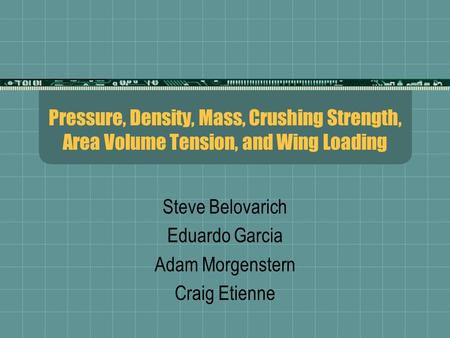 Pressure, Density, Mass, Crushing Strength, Area Volume Tension, and Wing Loading Steve Belovarich Eduardo Garcia Adam Morgenstern Craig Etienne.