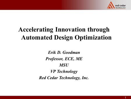 Red cedar TECHNOLOGY 1 Accelerating Innovation through Automated Design Optimization Erik D. Goodman Professor, ECE, ME MSU VP Technology Red Cedar Technology,