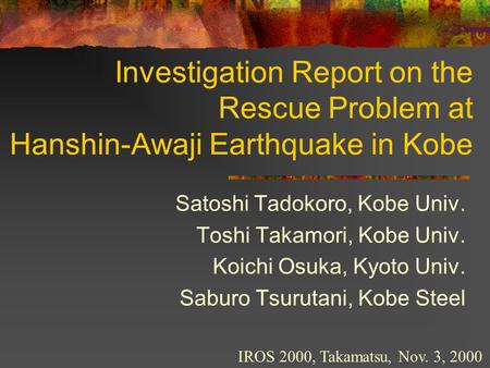 Investigation Report on the Rescue Problem at Hanshin-Awaji Earthquake in Kobe Satoshi Tadokoro, Kobe Univ. Toshi Takamori, Kobe Univ. Koichi Osuka, Kyoto.