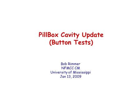 PillBox Cavity Update (Button Tests) Bob Rimmer NFMCC CM University of Mississippi Jan 13, 2009.