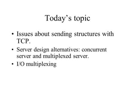 Today’s topic Issues about sending structures with TCP. Server design alternatives: concurrent server and multiplexed server. I/O multiplexing.