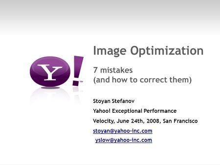 Page 1 Image Optimization 7 mistakes (and how to correct them) Stoyan Stefanov Yahoo! Exceptional Performance Velocity, June 24th, 2008, San Francisco.