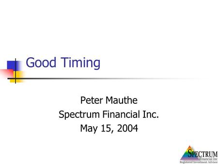 Good Timing Peter Mauthe Spectrum Financial Inc. May 15, 2004.