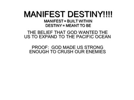 MANIFEST DESTINY!!!! MANIFEST = BUILT WITHIN DESTINY = MEANT TO BE THE BELIEF THAT GOD WANTED THE US TO EXPAND TO THE PACIFIC OCEAN PROOF: GOD MADE US.