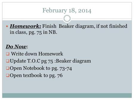 February 18, 2014 Homework: Finish Beaker diagram, if not finished in class, pg. 75 in NB. Do Now:  Write down Homework  Update T.O.C pg 75 :Beaker diagram.