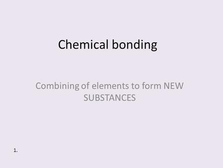 Chemical bonding Combining of elements to form NEW SUBSTANCES 1.