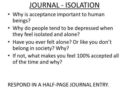 JOURNAL - ISOLATION Why is acceptance important to human beings? Why do people tend to be depressed when they feel isolated and alone? Have you ever felt.