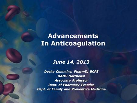 Advancements In Anticoagulation June 14, 2013 Dosha Cummins, PharmD, BCPS UAMS Northeast Associate Professor Dept. of Pharmacy Practice Dept. of Family.