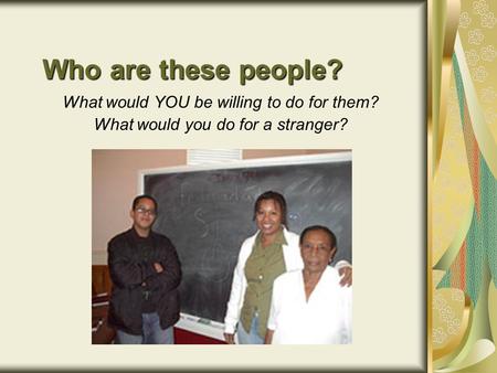 Who are these people? What would YOU be willing to do for them? What would you do for a stranger?
