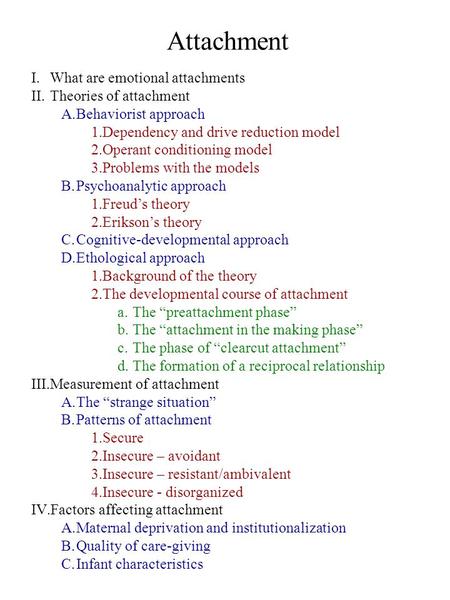 Attachment I.What are emotional attachments II.Theories of attachment A.Behaviorist approach 1.Dependency and drive reduction model 2.Operant conditioning.