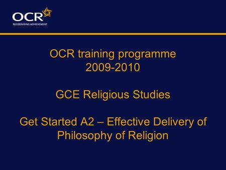OCR training programme 2009-2010 GCE Religious Studies Get Started A2 – Effective Delivery of Philosophy of Religion Get started – courses specifically.