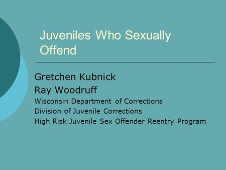 Juveniles Who Sexually Offend Gretchen Kubnick Ray Woodruff Wisconsin Department of Corrections Division of Juvenile Corrections High Risk Juvenile Sex.