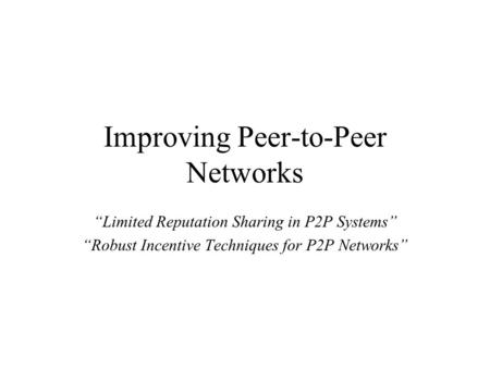 Improving Peer-to-Peer Networks “Limited Reputation Sharing in P2P Systems” “Robust Incentive Techniques for P2P Networks”