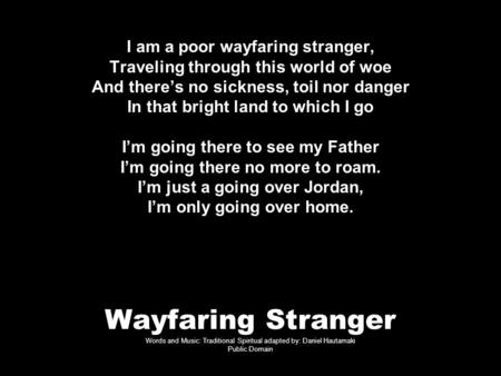 Wayfaring Stranger Words and Music: Traditional Spiritual adapted by: Daniel Hautamaki Public Domain I am a poor wayfaring stranger, Traveling through.