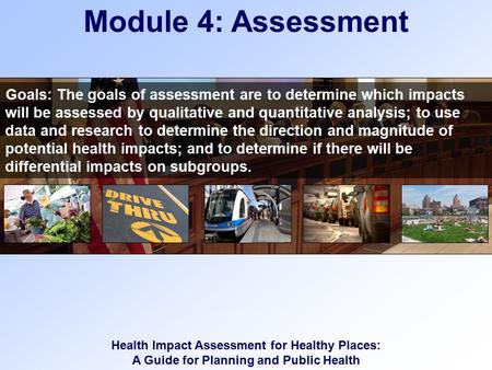 Health Impact Assessment for Healthy Places: A Guide for Planning and Public Health Module 4: Assessment Goals: The goals of assessment are to determine.