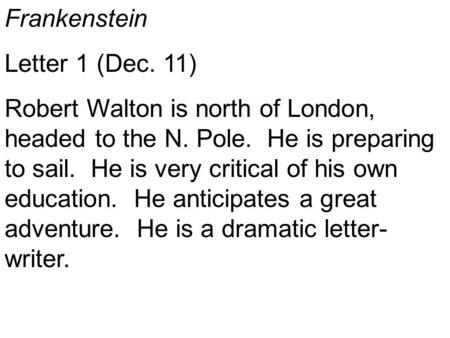 Frankenstein Letter 1 (Dec. 11) Robert Walton is north of London, headed to the N. Pole. He is preparing to sail. He is very critical of his own education.