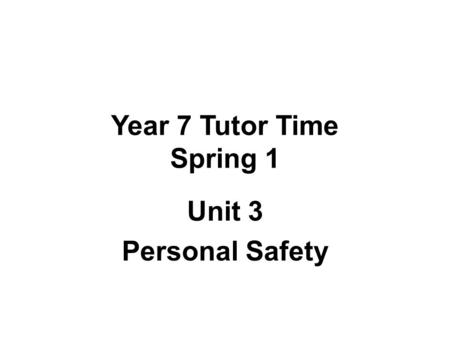 Year 7 Tutor Time Spring 1 Unit 3 Personal Safety.