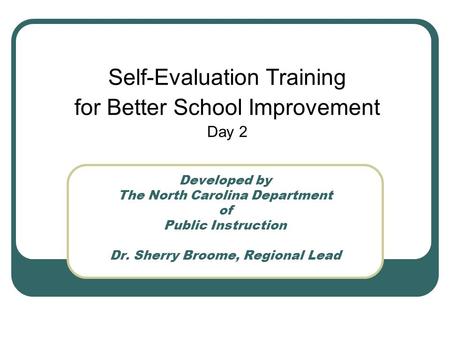 Developed by The North Carolina Department of Public Instruction Dr. Sherry Broome, Regional Lead Self-Evaluation Training for Better School Improvement.