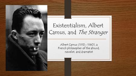 Existentialism, Albert Camus, and The Stranger Albert Camus (1913 - 1960), a French philosopher of the absurd, novelist, and dramatist.