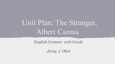 Unit Plan: The Stranger, Albert Camus English Content: 10th Grade Jerzy. J. Okol.