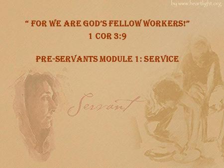 “ For we are god’s fellow workers!” 1 Cor 3:9 Pre-Servants Module 1: Service.