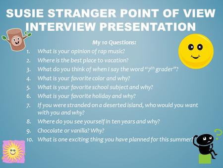 SUSIE STRANGER POINT OF VIEW INTERVIEW PRESENTATION My 10 Questions: 1.What is your opinion of rap music? 2.Where is the best place to vacation? 3.What.
