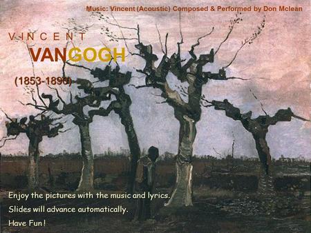 V I N C E N T VANGOGH (1853-1890) Music: Vincent (Acoustic) Composed & Performed by Don Mclean Enjoy the pictures with the music and lyrics. Slides will.