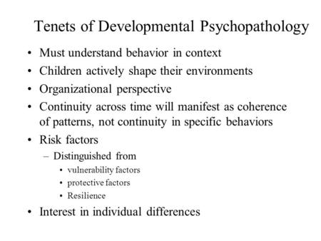 Tenets of Developmental Psychopathology Must understand behavior in context Children actively shape their environments Organizational perspective Continuity.
