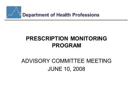 Department of Health Professions PRESCRIPTION MONITORING PROGRAM ADVISORY COMMITTEE MEETING JUNE 10, 2008.