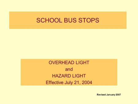 SCHOOL BUS STOPS OVERHEAD LIGHT and HAZARD LIGHT Effective July 21, 2004 Revised January 2007.