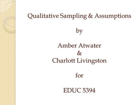 Qualitative Sampling & Assumptions by Amber Atwater & Charlott Livingston for EDUC 5394.