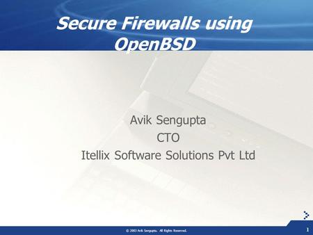 © 2003 Avik Sengupta. All Rights Reserved. 1 Secure Firewalls using OpenBSD Avik Sengupta CTO Itellix Software Solutions Pvt Ltd.